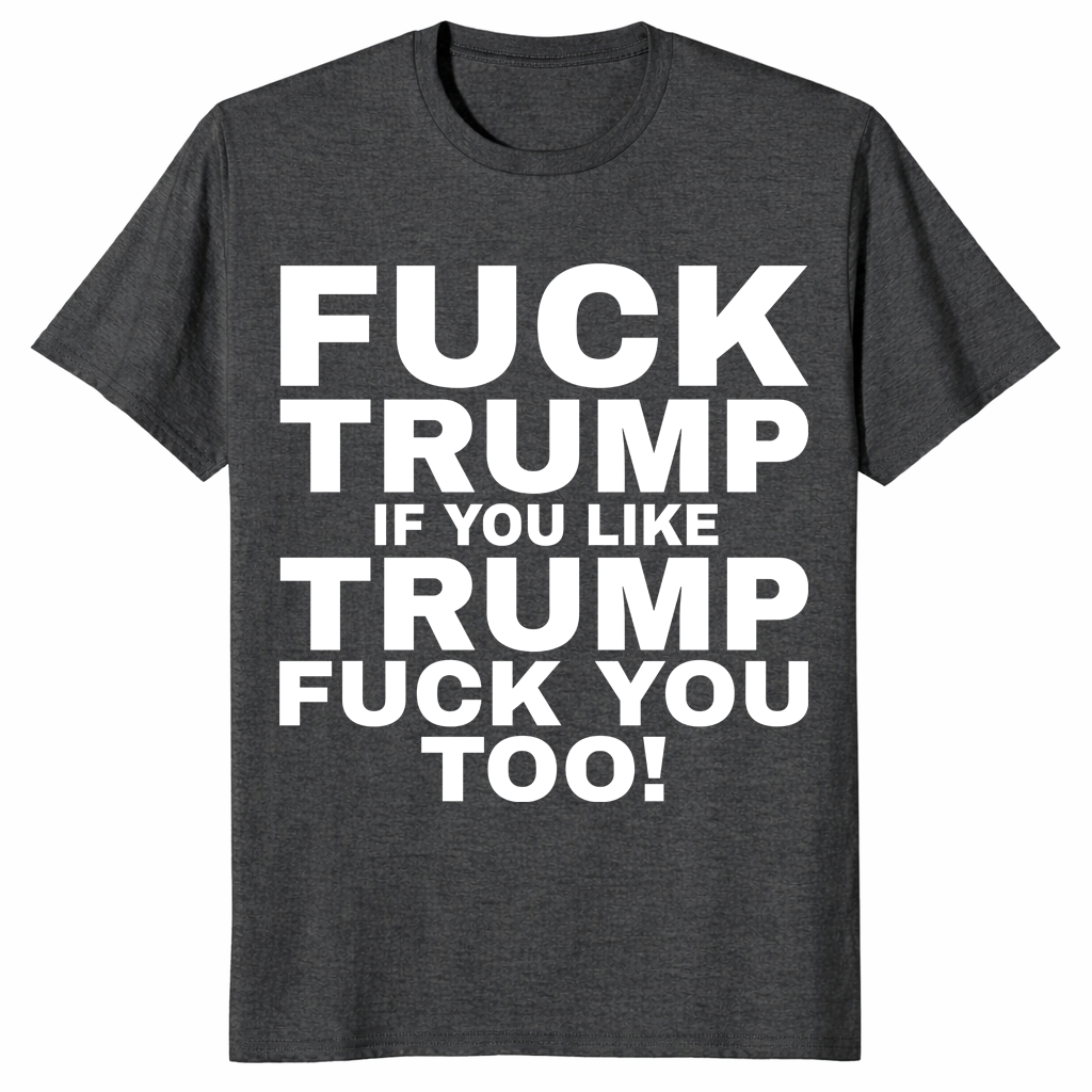 Fuck Trump If You Like Trump Fuck You Too Shirt