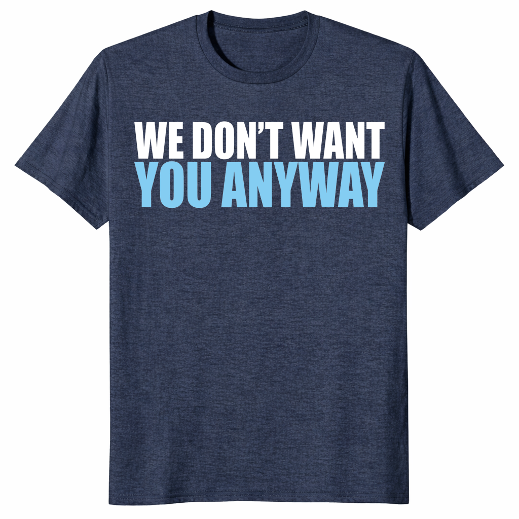 Sarcastic Shirt – We Don't Want You Anyway Funny Deadpan Tee