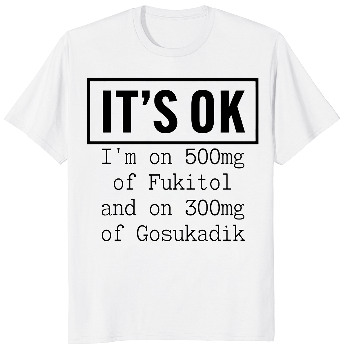 It’s OK I’m On 500mg of Fukitol & Gosukadik Funny Sarcastic Shirt by Cuccico