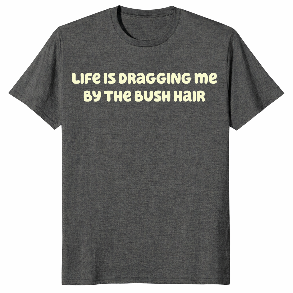 Funny sarcastic quote shirt featuring Life Is Dragging Me By The Bush Hair design