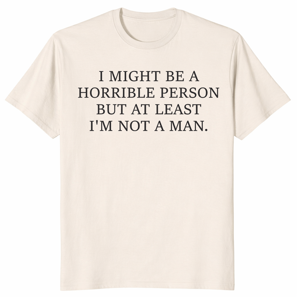 I Might Be Horrible But At Least I'm Not a Man feminist humor tee in natural — sarcastic women's graphic shirt