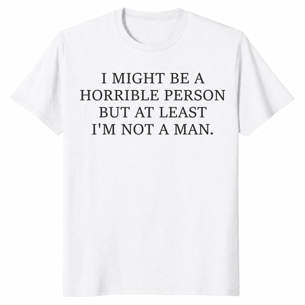 I Might Be Horrible But At Least I'm Not a Man feminist humor tee in white — sarcastic women's graphic shirt