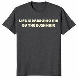 Life quote tee with Life Is Dragging Me By The Bush Hair text design