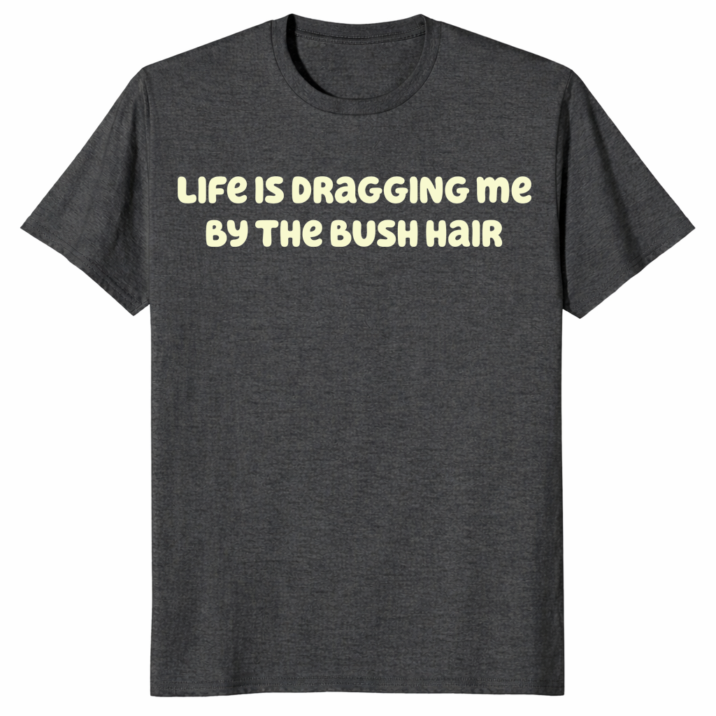 Life quote tee with Life Is Dragging Me By The Bush Hair text design