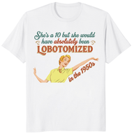 She’s A 10 But She Would Have Absolutely Been Lobotomized In The 1950s Shirt