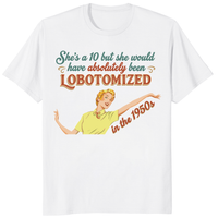 She’s A 10 But She Would Have Absolutely Been Lobotomized In The 1950s Shirt