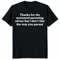 Thanks For The Unwanted Parenting Advice But I Don’t Like The Way You Parent Shirt