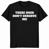 Black sassy quote shirt with bold These Hoes Don't Deserve Me lettering