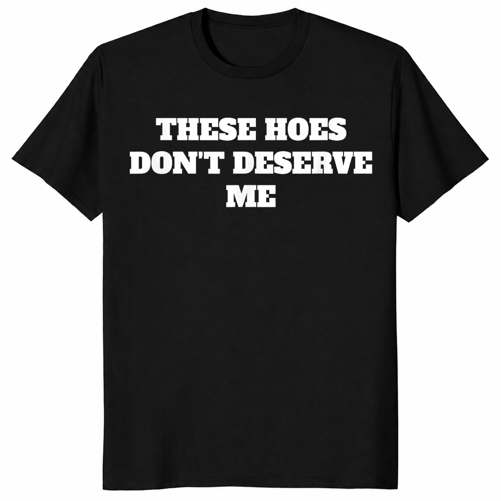 Black sassy quote shirt with bold These Hoes Don't Deserve Me lettering