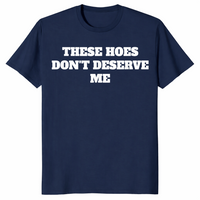 Navy sassy quote shirt with bold These Hoes Don't Deserve Me lettering